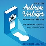 Was dir Autoren und Verleger nicht erzählen wollen: Vom Manuskript zum Buch: Wie du einen Verlag findest und welche Alternativen es gibt