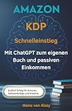 Amazon KDP Schnelleinstieg: Mit ChatGPT zum eigenen Buch und passiven Einkommen: Der Praxisleitfaden für Einsteiger, Selbstständige und Kreative