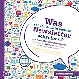 Was soll ich bloß in meinen Newsletter schreiben? - 52 E-Mail-Marketing Konzepte, mit denen Sie Newsletter texten, die gerne gelesen werden: Perfekt für Unternehmer, Berater, Agenturen und Texter